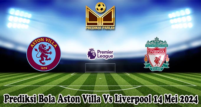 Prediksi Bola Aston Villa Vs Liverpool 14 Mei 2024