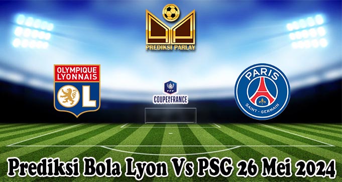 Prediksi Bola Lyon Vs PSG 26 Mei 2024