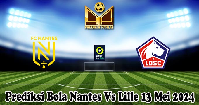 Prediksi Bola Nantes Vs Lille 13 Mei 2024