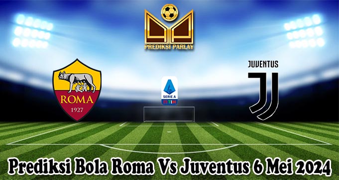 Prediksi Bola Roma Vs Juventus 6 Mei 2024