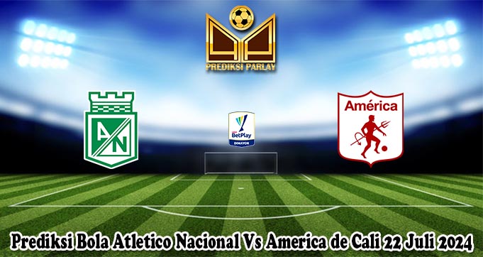 Prediksi Bola Atletico Nacional Vs America de Cali 22 Juli 2024