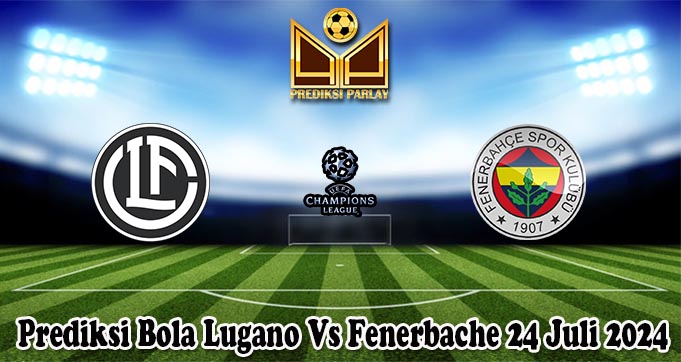 Prediksi Bola Lugano Vs Fenerbache 24 Juli 2024