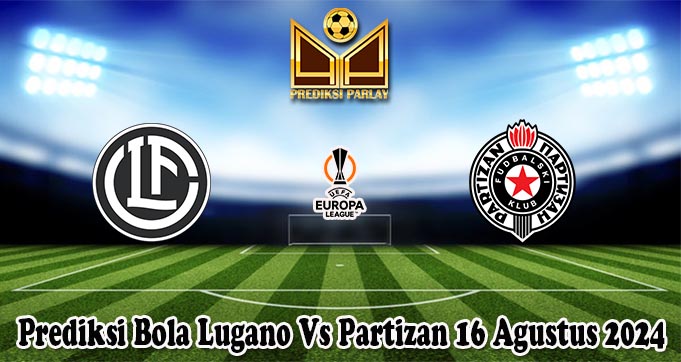 Prediksi Bola Lugano Vs Partizan 16 Agustus 2024