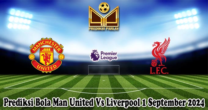 Prediksi Bola Man United Vs Liverpool 1 September 2024