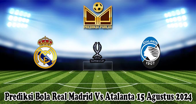 Prediksi Bola Real Madrid Vs Atalanta 15 Agustus 2024