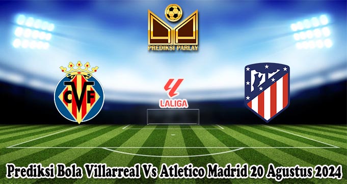 Prediksi Bola Villarreal Vs Atletico Madrid 20 Agustus 2024