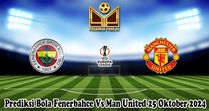 Prediksi Bola Fenerbahce Vs Man United 25 Oktober 2024