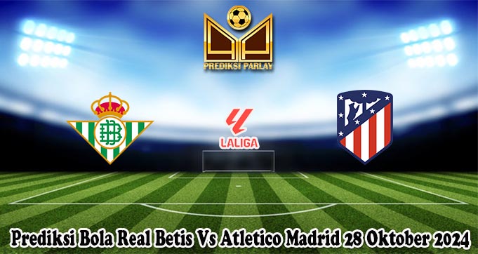 Prediksi Bola Real Betis Vs Atletico Madrid 28 Oktober 2024