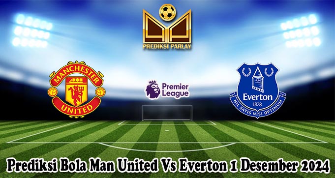 Prediksi Bola Man United Vs Everton 1 Desember 2024
