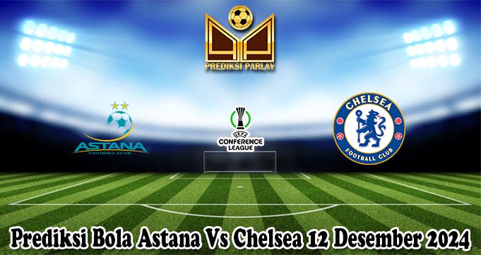 Prediksi Bola Astana Vs Chelsea 12 Desember 2024