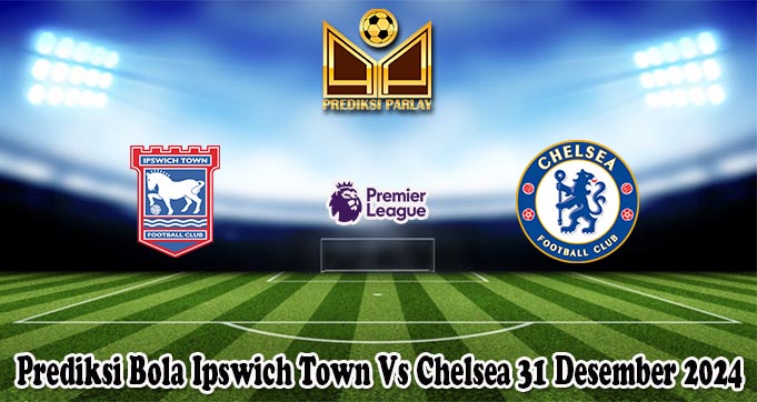 Prediksi Bola Ipswich Town Vs Chelsea 31 Desember 2024