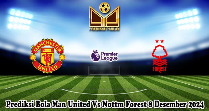 Prediksi Bola Man United Vs Nottm Forest 8 Desember 2024
