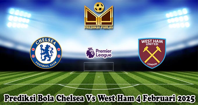 Prediksi Bola Chelsea Vs West Ham 4 Februari 2025