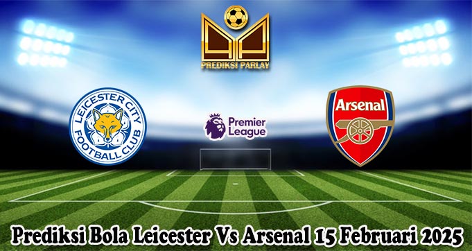 Prediksi Bola Leicester Vs Arsenal 15 Februari 2025
