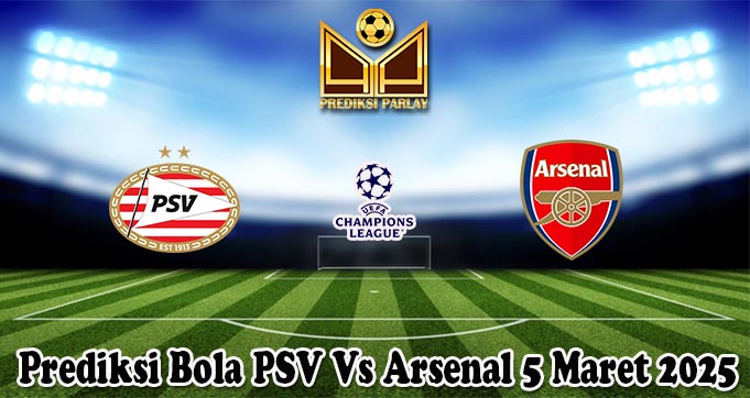 Prediksi Bola PSV Vs Arsenal 5 Maret 2025