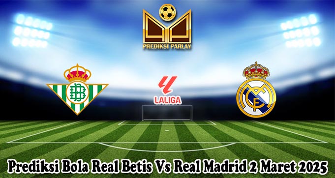 Prediksi Bola Real Betis Vs Real Madrid 2 Maret 2025