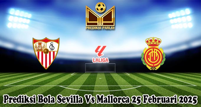 Prediksi Bola Sevilla Vs Mallorca 25 Februari 2025