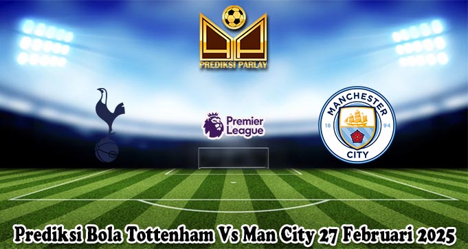 Prediksi Bola Tottenham Vs Man City 27 Februari 2025