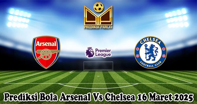 Prediksi Bola Arsenal Vs Chelsea 16 Maret 2025