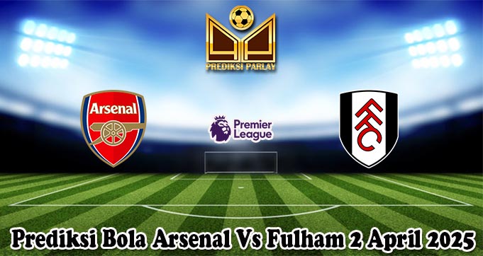 Prediksi Bola Arsenal Vs Fulham 2 April 2025