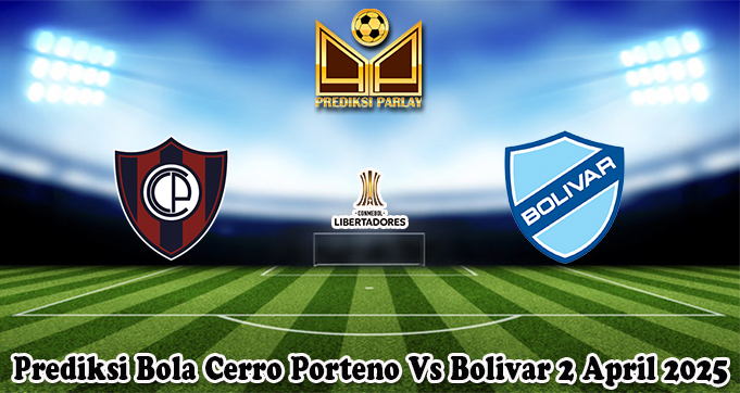 Prediksi Bola Cerro Porteno Vs Bolivar 2 April 2025