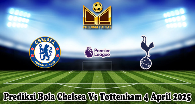 Prediksi Bola Chelsea Vs Tottenham 4 April 2025