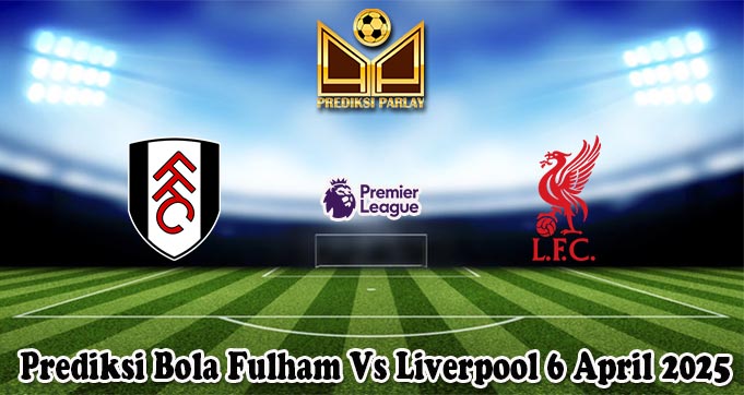 Prediksi Bola Fulham Vs Liverpool 6 April 2025