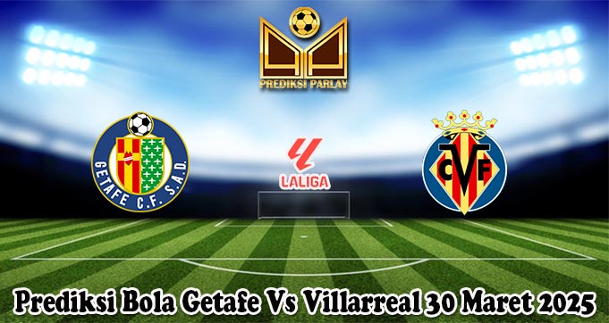 Prediksi Bola Getafe Vs Villarreal 30 Maret 2025 