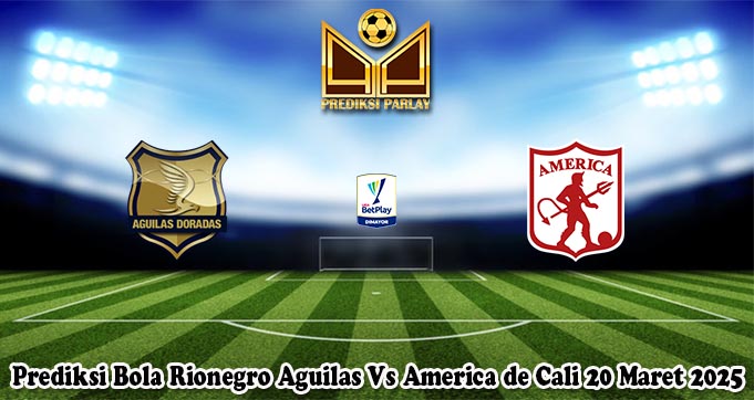 Prediksi Bola Rionegro Aguilas Vs America de Cali 20 Maret 2025
