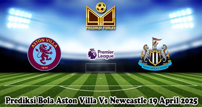 Prediksi Bola Aston Villa Vs Newcastle 19 April 2025