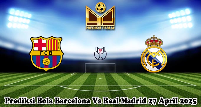Prediksi Bola Barcelona Vs Real Madrid 27 April 2025