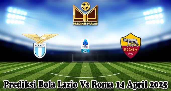 Prediksi Bola Lazio Vs Roma 14 April 2025