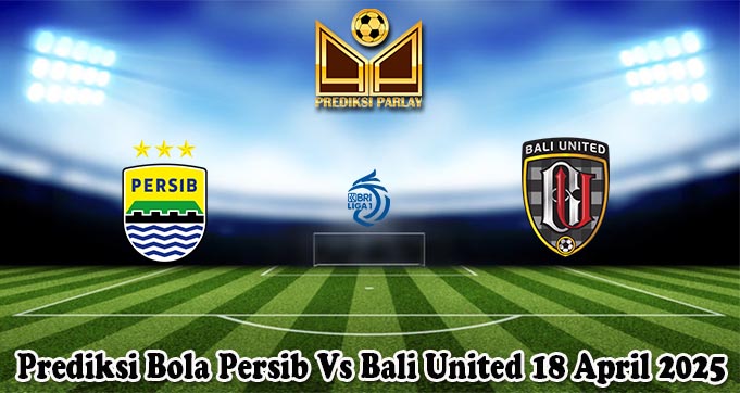 Prediksi Bola Persib Vs Bali United 18 April 2025