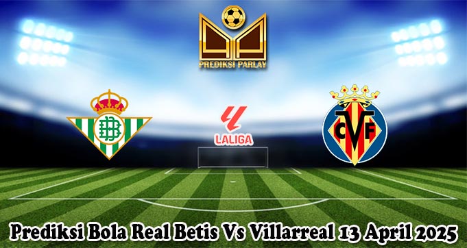 Prediksi Bola Real Betis Vs Villarreal 13 April 2025