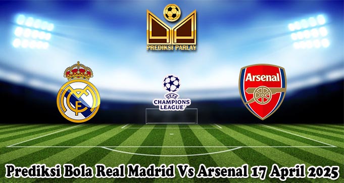 Prediksi Bola Real Madrid Vs Arsenal 17 April 2025