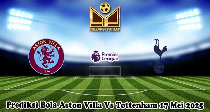 Prediksi Bola Aston Villa Vs Tottenham 17 Mei 2025