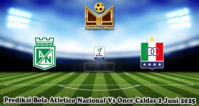 Prediksi Bola Atletico Nacional Vs Once Caldas 2 Juni 2025