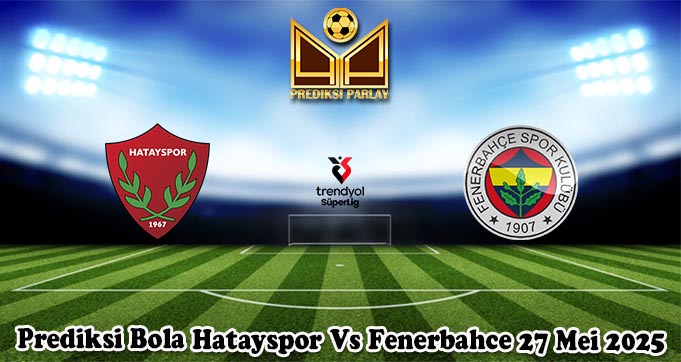 Prediksi Bola Hatayspor Vs Fenerbahce 27 Mei 2025