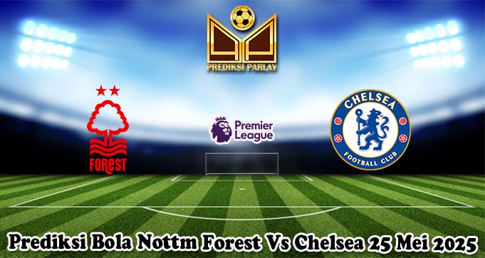 Prediksi Bola Nottm Forest Vs Chelsea 25 Mei 2025