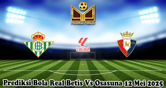 Prediksi Bola Real Betis Vs Osasuna 12 Mei 2025