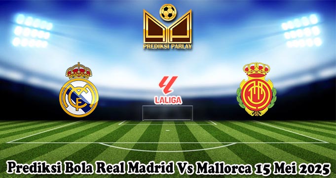 Prediksi Bola Real Madrid Vs Mallorca 15 Mei 2025