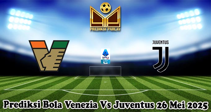 Prediksi Bola Venezia Vs Juventus 26 Mei 2025