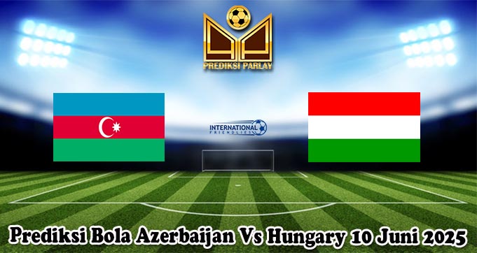 Prediksi Bola Azerbaijan Vs Hungary 10 Juni 2025